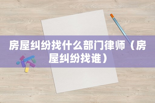房屋糾紛找什么部門律師（房屋糾紛找誰）