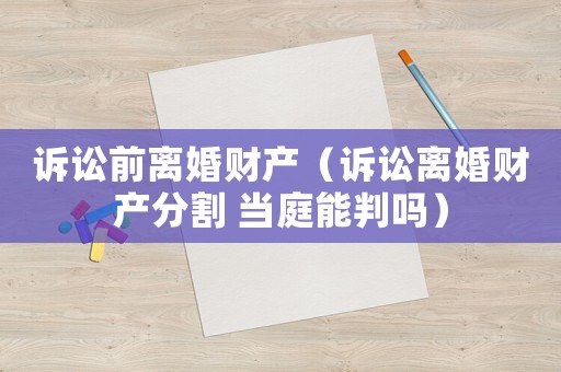 訴訟前離婚財產(chǎn)（訴訟離婚財產(chǎn)分割 當(dāng)庭能判嗎）