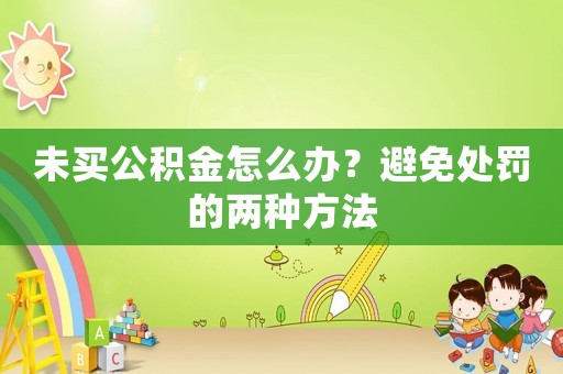 未買公積金怎么辦？避免處罰的兩種方法
