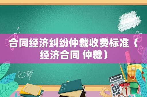 合同經(jīng)濟(jì)糾紛仲裁收費(fèi)標(biāo)準(zhǔn)（經(jīng)濟(jì)合同 仲裁）