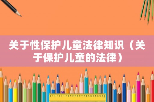 關(guān)于性保護兒童法律知識（關(guān)于保護兒童的法律）