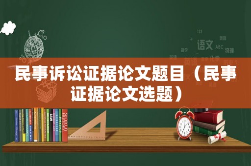 民事訴訟證據(jù)論文題目（民事證據(jù)論文選題）