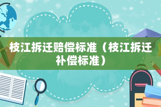 枝江拆遷賠償標(biāo)準(zhǔn)（枝江拆遷補(bǔ)償標(biāo)準(zhǔn)）