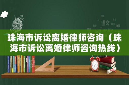 珠海市訴訟離婚律師咨詢（珠海市訴訟離婚律師咨詢熱線）