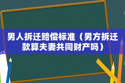 男人拆遷賠償標準（男方拆遷款算夫妻共同財產(chǎn)嗎）