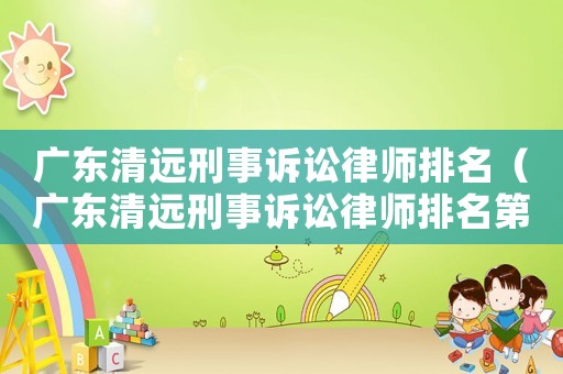 廣東清遠(yuǎn)刑事訴訟律師排名（廣東清遠(yuǎn)刑事訴訟律師排名第一）