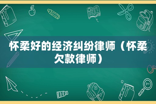 懷柔好的經(jīng)濟(jì)糾紛律師（懷柔欠款律師）