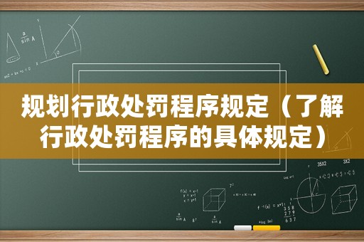 規(guī)劃行政處罰程序規(guī)定（了解行政處罰程序的具體規(guī)定）
