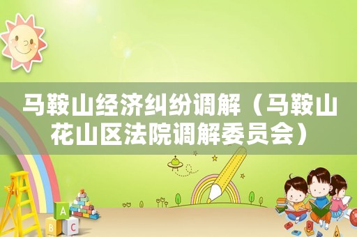 馬鞍山經(jīng)濟(jì)糾紛調(diào)解（馬鞍山花山區(qū)法院調(diào)解委員會）