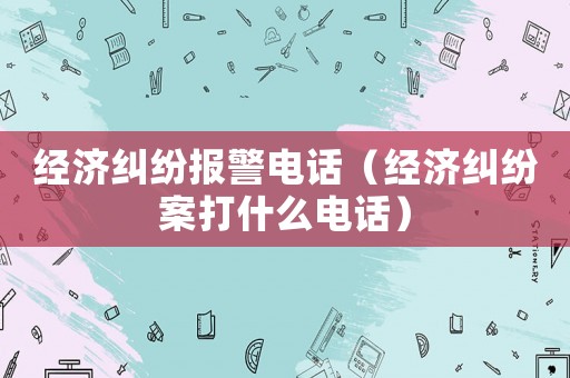 經(jīng)濟(jì)糾紛報警電話（經(jīng)濟(jì)糾紛案打什么電話）