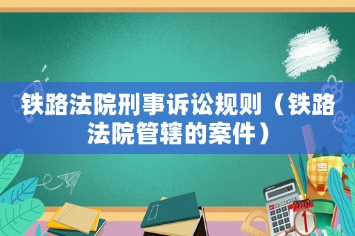 鐵路法院刑事訴訟規(guī)則（鐵路法院管轄的案件）