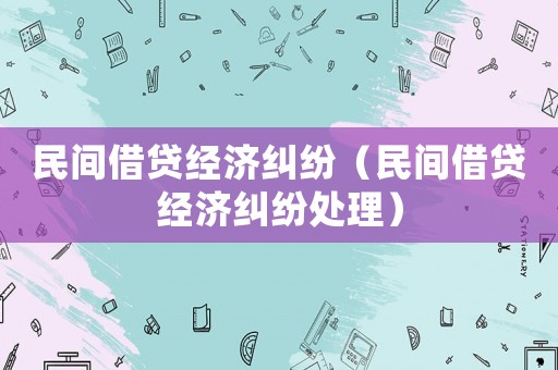 民間借貸經(jīng)濟(jì)糾紛（民間借貸經(jīng)濟(jì)糾紛處理）