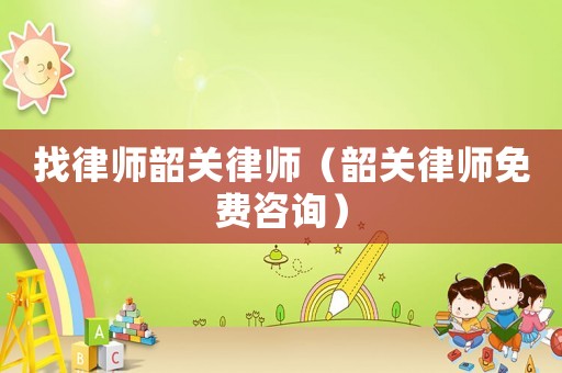 找律師韶關(guān)律師（韶關(guān)律師免費咨詢）