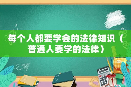 每個(gè)人都要學(xué)會(huì)的法律知識(shí)（普通人要學(xué)的法律）