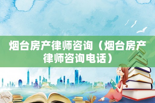 煙臺(tái)房產(chǎn)律師咨詢（煙臺(tái)房產(chǎn)律師咨詢電話）