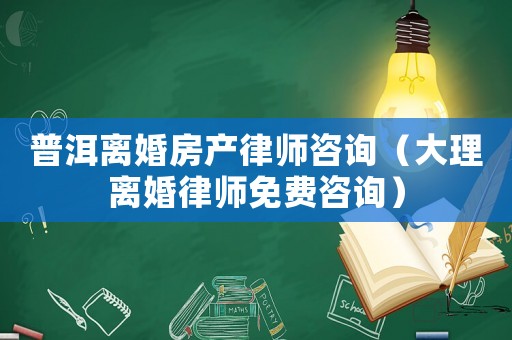 普洱離婚房產(chǎn)律師咨詢（大理離婚律師免費(fèi)咨詢）