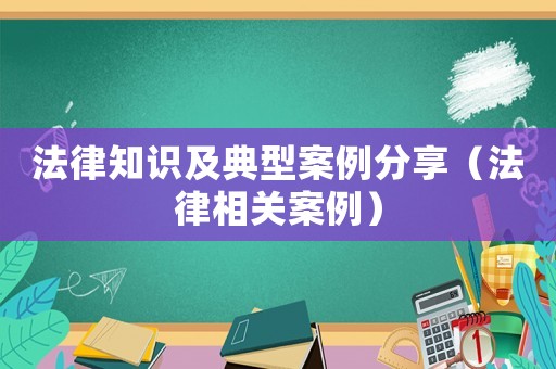 法律知識及典型案例分享（法律相關(guān)案例）