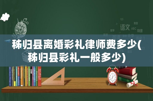 秭歸縣離婚彩禮律師費多少(秭歸縣彩禮一般多少)