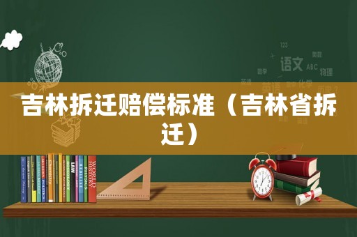 吉林拆遷賠償標(biāo)準(zhǔn)（吉林省拆遷）