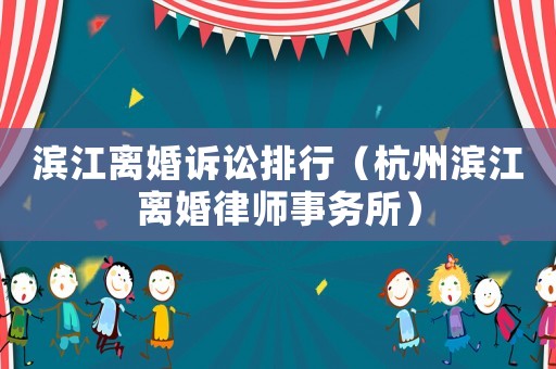 濱江離婚訴訟排行（杭州濱江離婚律師事務(wù)所）