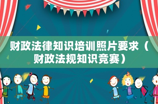 財(cái)政法律知識(shí)培訓(xùn)照片要求（財(cái)政法規(guī)知識(shí)競(jìng)賽）