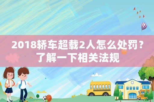 2018轎車超載2人怎么處罰？了解一下相關(guān)法規(guī)