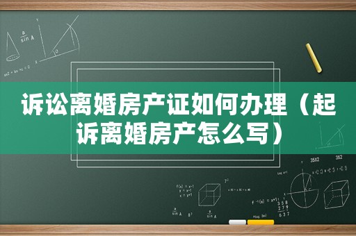 訴訟離婚房產(chǎn)證如何辦理（起訴離婚房產(chǎn)怎么寫）