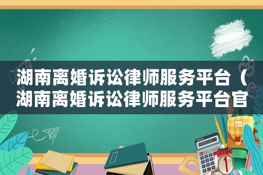 湖南離婚訴訟律師服務(wù)平臺(tái)（湖南離婚訴訟律師服務(wù)平臺(tái)官網(wǎng)）
