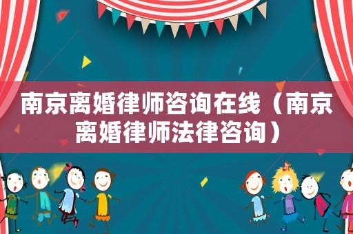 南京離婚律師咨詢在線（南京離婚律師法律咨詢）