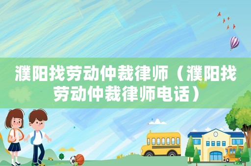 濮陽(yáng)找勞動(dòng)仲裁律師（濮陽(yáng)找勞動(dòng)仲裁律師電話）
