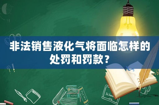 非法銷(xiāo)售液化氣將面臨怎樣的處罰和罰款？