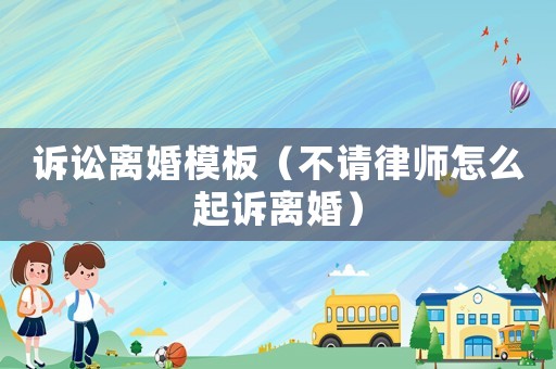 訴訟離婚模板（不請(qǐng)律師怎么起訴離婚）