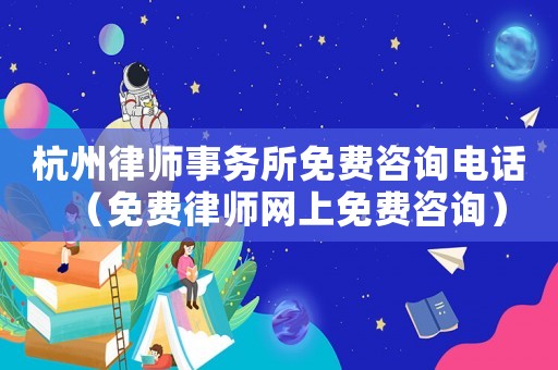 杭州律師事務(wù)所免費(fèi)咨詢電話（免費(fèi)律師網(wǎng)上免費(fèi)咨詢）