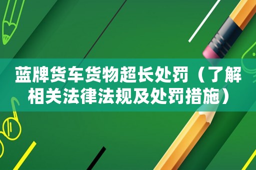 藍(lán)牌貨車貨物超長處罰（了解相關(guān)法律法規(guī)及處罰措施）
