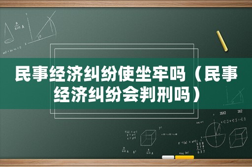 民事經(jīng)濟(jì)糾紛使坐牢嗎（民事經(jīng)濟(jì)糾紛會(huì)判刑嗎）
