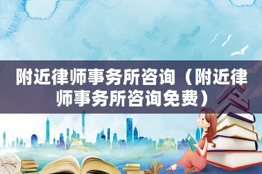 附近律師事務(wù)所咨詢（附近律師事務(wù)所咨詢免費(fèi)）