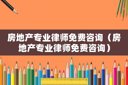 房地產專業(yè)律師免費咨詢（房地產專業(yè)律師免費咨詢）