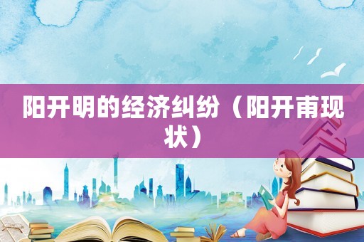 陽開明的經(jīng)濟(jì)糾紛（陽開甫現(xiàn)狀）