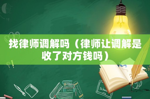 找律師調(diào)解嗎（律師讓調(diào)解是收了對方錢嗎）