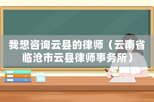我想咨詢云縣的律師（云南省臨滄市云縣律師事務(wù)所）