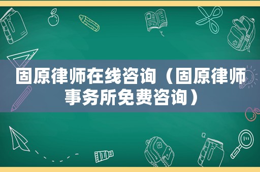 固原律師在線咨詢（固原律師事務(wù)所免費咨詢）