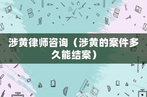 涉黃律師咨詢（涉黃的案件多久能結(jié)案）