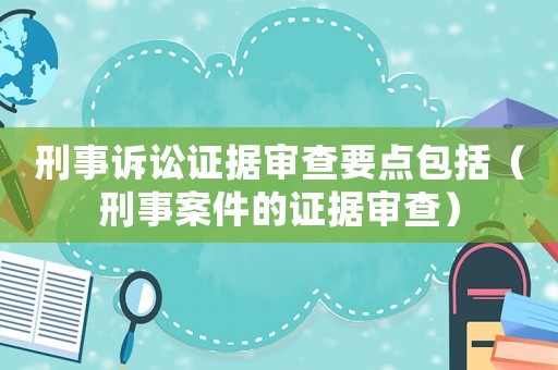 刑事訴訟證據(jù)審查要點包括（刑事案件的證據(jù)審查）