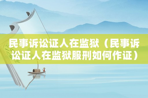 民事訴訟證人在監(jiān)獄（民事訴訟證人在監(jiān)獄服刑如何作證）