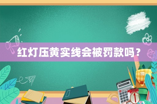 紅燈壓黃實(shí)線會(huì)被罰款嗎？