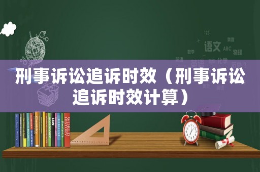 刑事訴訟追訴時效（刑事訴訟追訴時效計算）