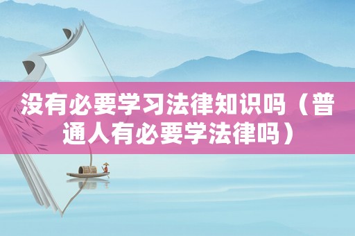 沒有必要學(xué)習(xí)法律知識(shí)嗎（普通人有必要學(xué)法律嗎）