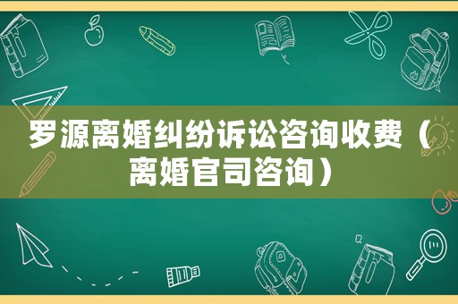 羅源離婚糾紛訴訟咨詢收費(fèi)（離婚官司咨詢）