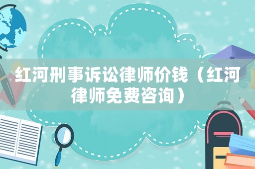 紅河刑事訴訟律師價(jià)錢(qián)（紅河律師免費(fèi)咨詢）