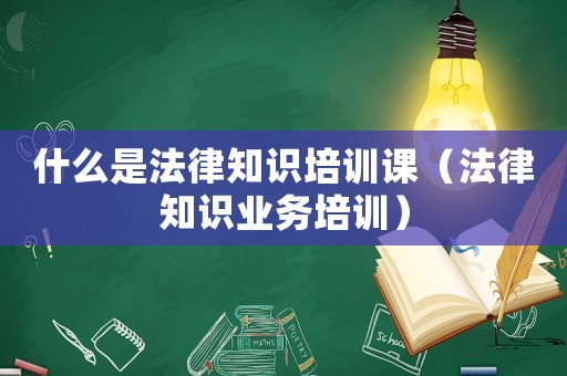 什么是法律知識培訓(xùn)課（法律知識業(yè)務(wù)培訓(xùn)）